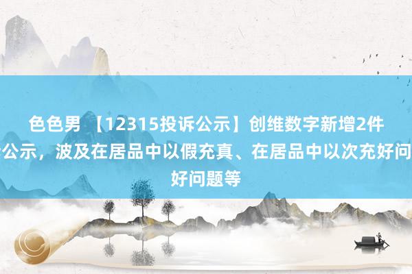 色色男 【12315投诉公示】创维数字新增2件投诉公示，波及在居品中以假充真、在居品中以次充好问题等