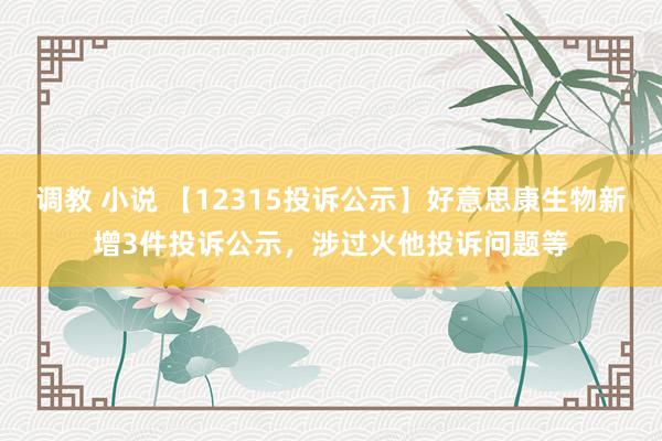 调教 小说 【12315投诉公示】好意思康生物新增3件投诉公示，涉过火他投诉问题等