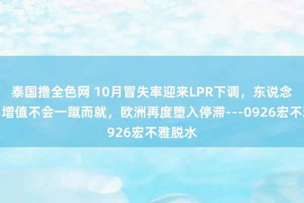 泰国撸全色网 10月冒失率迎来LPR下调，东说念主民币增值不会一蹴而就，欧洲再度堕入停滞---0926宏不雅脱水