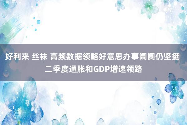 好利来 丝袜 高频数据领略好意思办事阛阓仍坚挺 二季度通胀和GDP增速领路