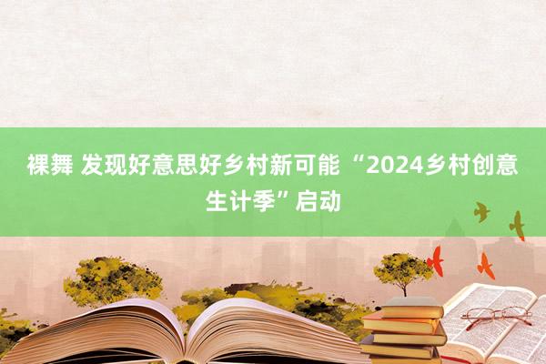 裸舞 发现好意思好乡村新可能 “2024乡村创意生计季”启动