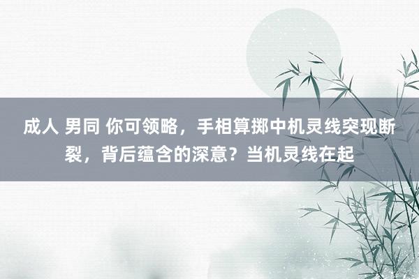 成人 男同 你可领略，手相算掷中机灵线突现断裂，背后蕴含的深意？当机灵线在起