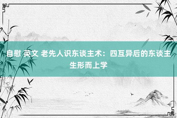 自慰 英文 老先人识东谈主术：四互异后的东谈主生形而上学