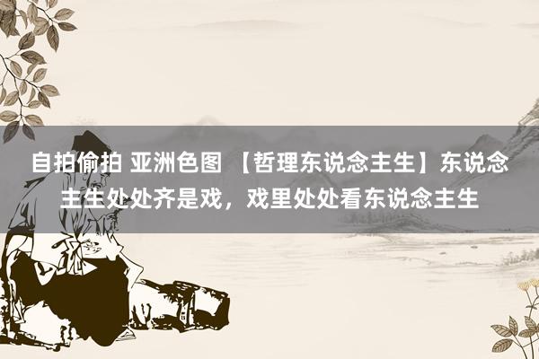 自拍偷拍 亚洲色图 【哲理东说念主生】东说念主生处处齐是戏，戏里处处看东说念主生