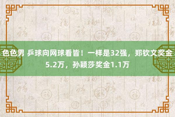 色色男 乒球向网球看皆！一样是32强，郑钦文奖金5.2万，孙颖莎奖金1.1万