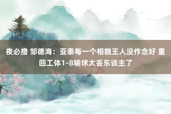 夜必撸 邹德海：亚泰每一个相貌王人没作念好 重回工体1-8输球太丢东谈主了