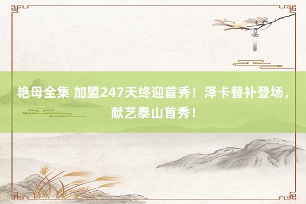 艳母全集 加盟247天终迎首秀！泽卡替补登场，献艺泰山首秀！