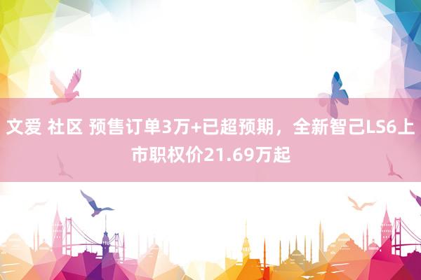 文爱 社区 预售订单3万+已超预期，全新智己LS6上市职权价21.69万起