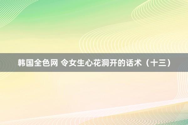 韩国全色网 令女生心花洞开的话术（十三）