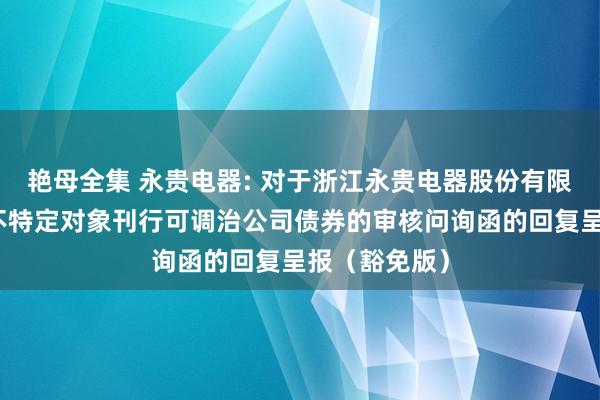 艳母全集 永贵电器: 对于浙江永贵电器股份有限公司央求向不特定对象刊行可调治公司债券的审核问询函的回复呈报（豁免版）