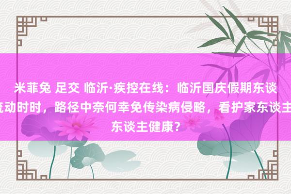 米菲兔 足交 临沂·疾控在线：临沂国庆假期东谈主员流动时时，路径中奈何幸免传染病侵略，看护家东谈主健康？