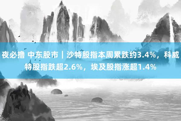 夜必撸 中东股市｜沙特股指本周累跌约3.4%，科威特股指跌超2.6%，埃及股指涨超1.4%