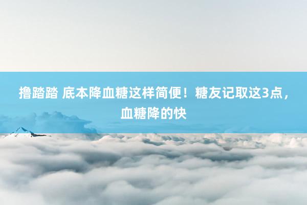 撸踏踏 底本降血糖这样简便！糖友记取这3点，血糖降的快