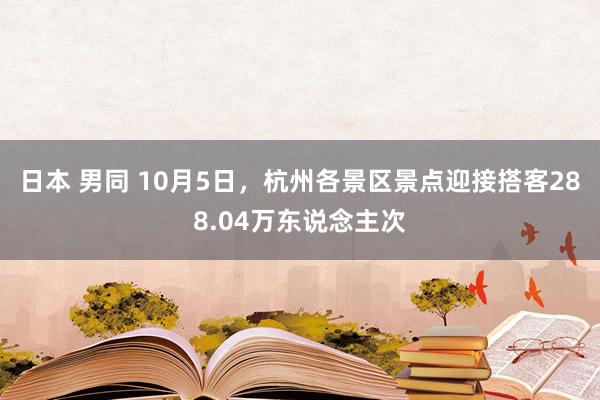 日本 男同 10月5日，杭州各景区景点迎接搭客288.04万东说念主次