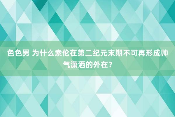 色色男 为什么索伦在第二纪元末期不可再形成帅气潇洒的外在？