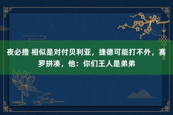 夜必撸 相似是对付贝利亚，捷德可能打不外，赛罗拼凑，他：你们王人是弟弟