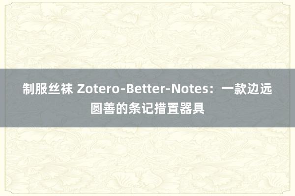 制服丝袜 Zotero-Better-Notes：一款边远圆善的条记措置器具