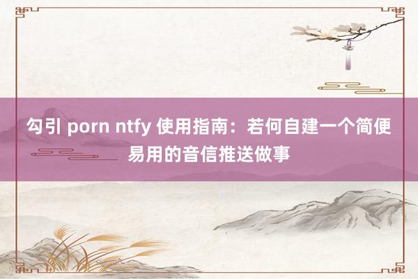 勾引 porn ntfy 使用指南：若何自建一个简便易用的音信推送做事