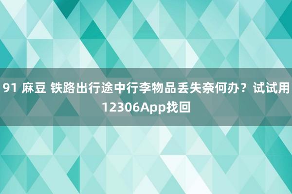 91 麻豆 铁路出行途中行李物品丢失奈何办？试试用12306App找回