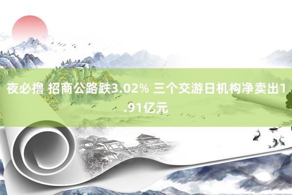 夜必撸 招商公路跌3.02% 三个交游日机构净卖出1.91亿元