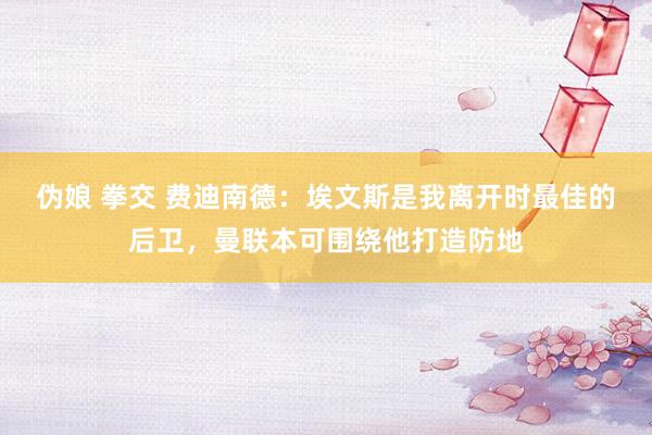 伪娘 拳交 费迪南德：埃文斯是我离开时最佳的后卫，曼联本可围绕他打造防地