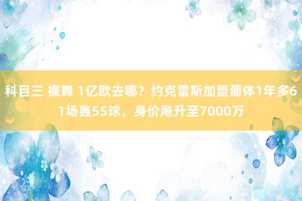 科目三 裸舞 1亿欧去哪？约克雷斯加盟葡体1年多61场轰55球，身价飚升至7000万