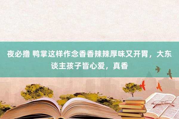 夜必撸 鸭掌这样作念香香辣辣厚味又开胃，大东谈主孩子皆心爱，真香