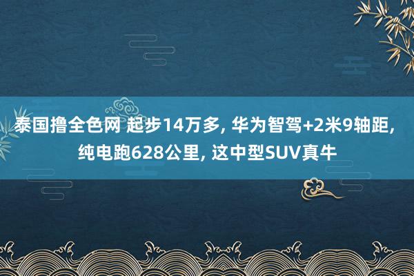 泰国撸全色网 起步14万多， 华为智驾+2米9轴距， 纯电跑628公里， 这中型SUV真牛