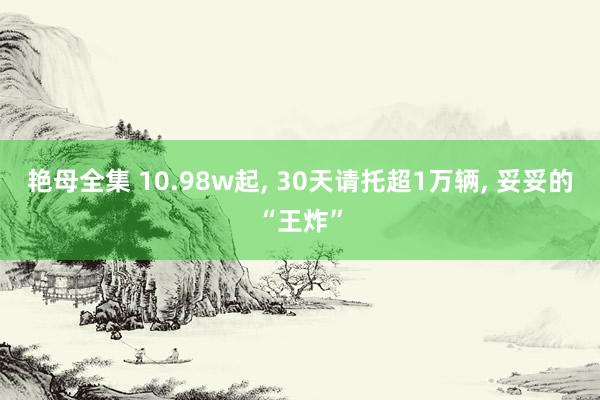 艳母全集 10.98w起， 30天请托超1万辆， 妥妥的“王炸”