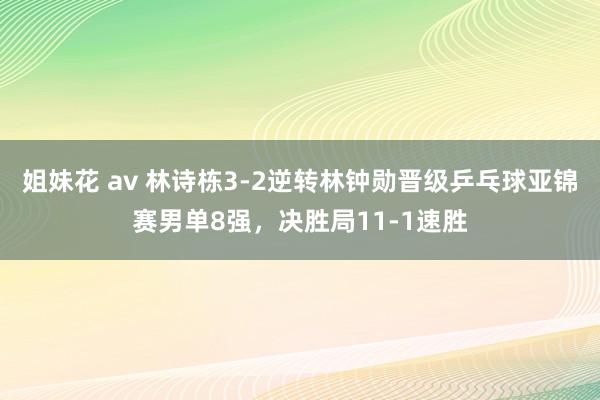 姐妹花 av 林诗栋3-2逆转林钟勋晋级乒乓球亚锦赛男单8强，决胜局11-1速胜