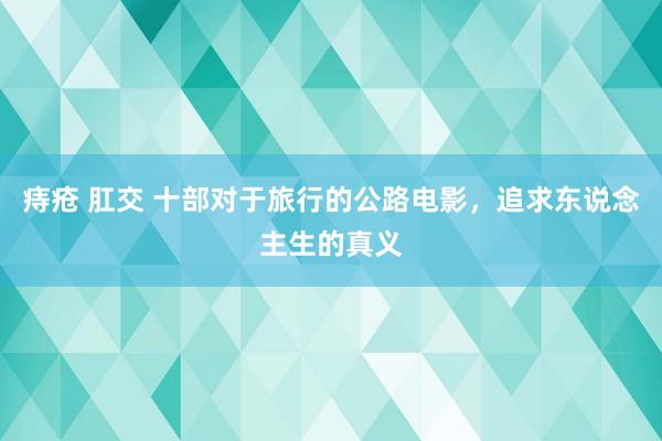 痔疮 肛交 十部对于旅行的公路电影，追求东说念主生的真义