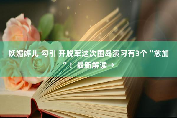 妖媚婷儿 勾引 开脱军这次围岛演习有3个“愈加”！最新解读→