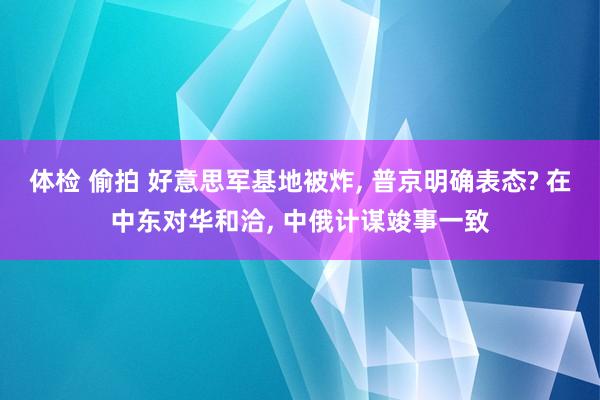 体检 偷拍 好意思军基地被炸， 普京明确表态? 在中东对华和洽， 中俄计谋竣事一致