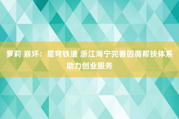 萝莉 崩坏：星穹铁道 浙江海宁完善因循帮扶体系助力创业服务