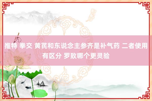 推特 拳交 黄芪和东说念主参齐是补气药 二者使用有区分 罗致哪个更灵验