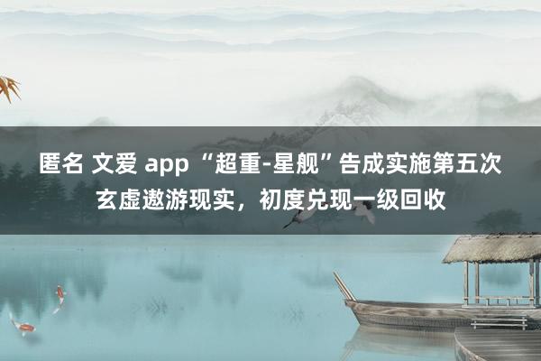 匿名 文爱 app “超重-星舰”告成实施第五次玄虚遨游现实，初度兑现一级回收