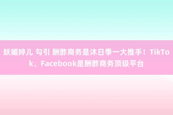 妖媚婷儿 勾引 酬酢商务是沐日季一大推手！TikTok、Facebook是酬酢商务顶级平台