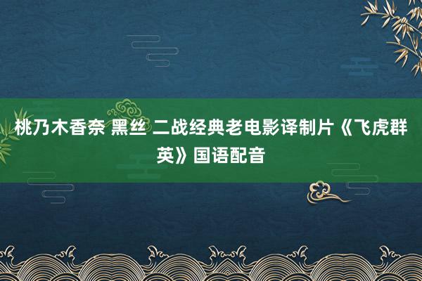 桃乃木香奈 黑丝 二战经典老电影译制片《飞虎群英》国语配音