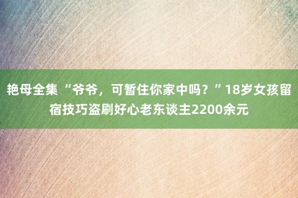 艳母全集 “爷爷，可暂住你家中吗？”18岁女孩留宿技巧盗刷好心老东谈主2200余元