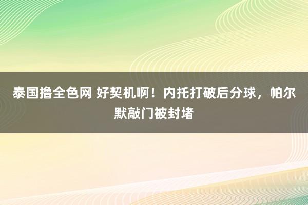 泰国撸全色网 好契机啊！内托打破后分球，帕尔默敲门被封堵