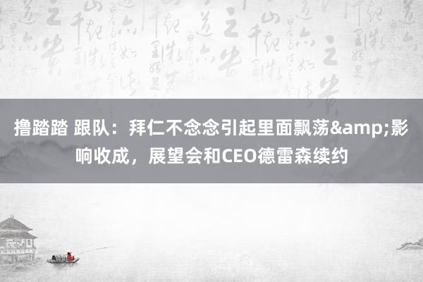 撸踏踏 跟队：拜仁不念念引起里面飘荡&影响收成，展望会和CEO德雷森续约