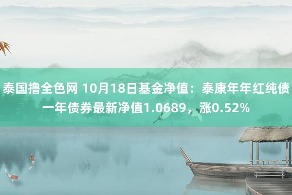 泰国撸全色网 10月18日基金净值：泰康年年红纯债一年债券最新净值1.0689，涨0.52%