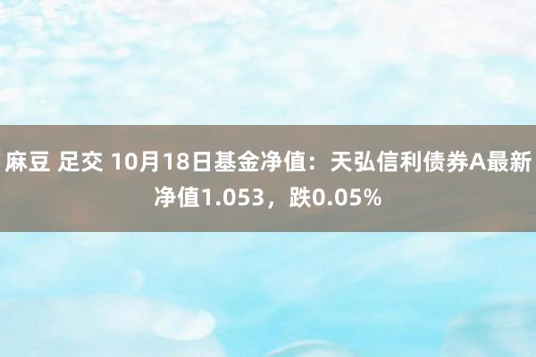 麻豆 足交 10月18日基金净值：天弘信利债券A最新净值1.053，跌0.05%