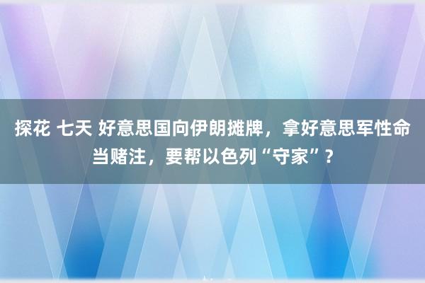 探花 七天 好意思国向伊朗摊牌，拿好意思军性命当赌注，要帮以色列“守家”？