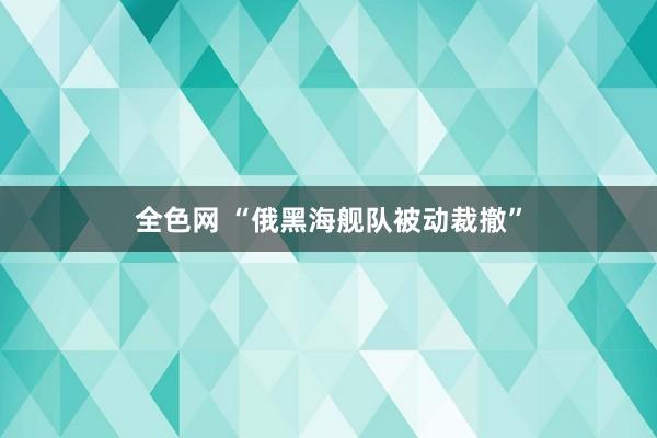 全色网 “俄黑海舰队被动裁撤”