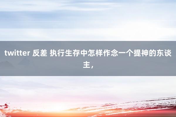 twitter 反差 执行生存中怎样作念一个提神的东谈主，