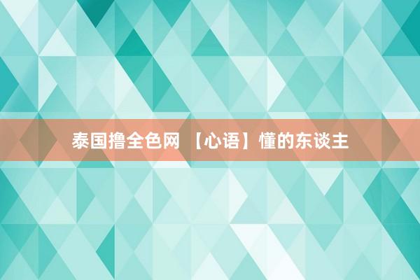 泰国撸全色网 【心语】懂的东谈主