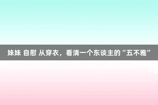 妹妹 自慰 从穿衣，看清一个东谈主的“五不雅”