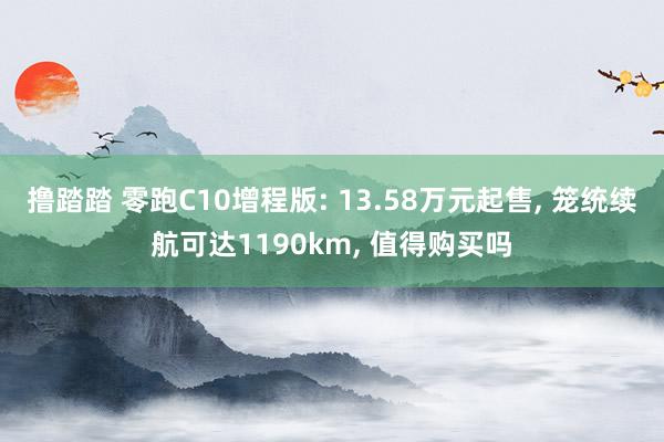 撸踏踏 零跑C10增程版: 13.58万元起售， 笼统续航可达1190km， 值得购买吗