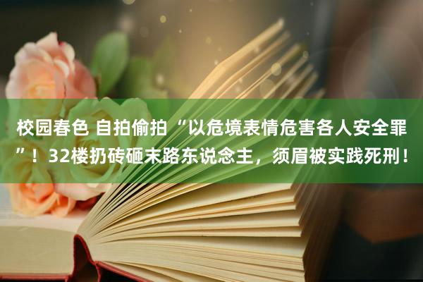 校园春色 自拍偷拍 “以危境表情危害各人安全罪”！32楼扔砖砸末路东说念主，须眉被实践死刑！